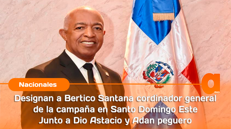 Designan a Bertico Santana cordinador general de la campaña en Santo Domingo Este Junto a Dio Astacio y Adan peguero